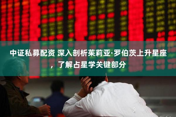 中证私募配资 深入剖析茱莉亚·罗伯茨上升星座，了解占星学关键部分