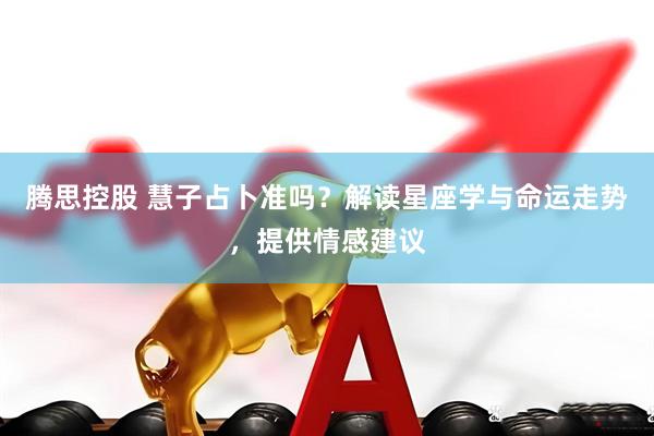 腾思控股 慧子占卜准吗？解读星座学与命运走势，提供情感建议