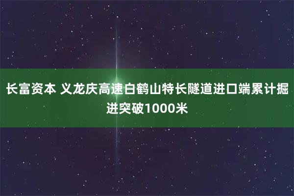 长富资本 义龙庆高速白鹤山特长隧道进口端累计掘进突破1000米