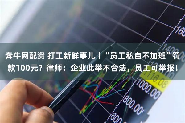 奔牛网配资 打工新鲜事儿丨“员工私自不加班”罚款100元？律师：企业此举不合法，员工可举报！