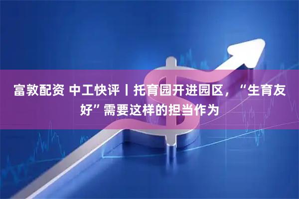 富敦配资 中工快评丨托育园开进园区，“生育友好”需要这样的担当作为