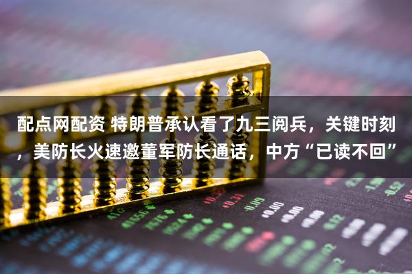 配点网配资 特朗普承认看了九三阅兵，关键时刻，美防长火速邀董军防长通话，中方“已读不回”
