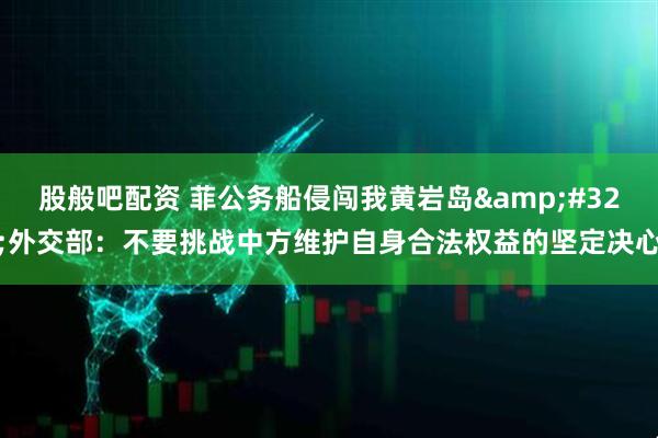 股般吧配资 菲公务船侵闯我黄岩岛&#32;外交部：不要挑战中方维护自身合法权益的坚定决心