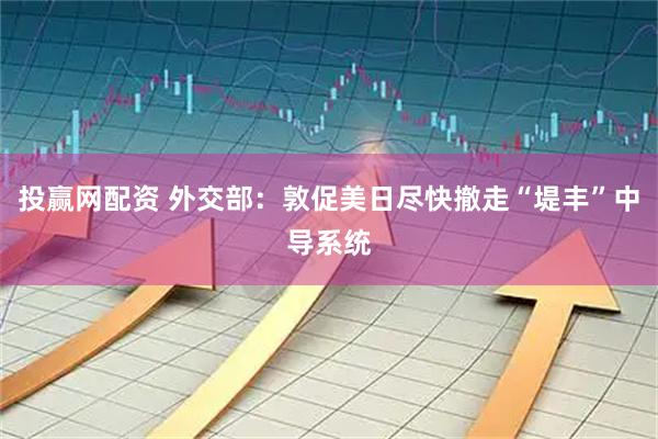 投赢网配资 外交部：敦促美日尽快撤走“堤丰”中导系统