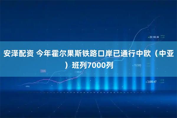 安泽配资 今年霍尔果斯铁路口岸已通行中欧（中亚）班列7000列