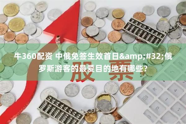 牛360配资 中俄免签生效首日&#32;俄罗斯游客的最爱目的地有哪些？