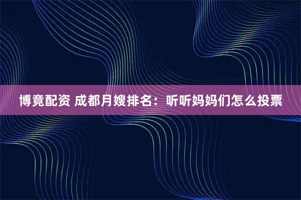 博竟配资 成都月嫂排名：听听妈妈们怎么投票