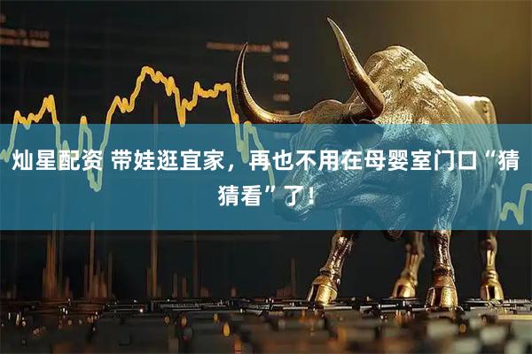 灿星配资 带娃逛宜家，再也不用在母婴室门口“猜猜看”了！