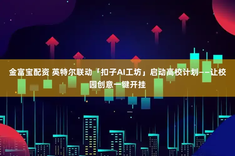 金富宝配资 英特尔联动「扣子AI工坊」启动高校计划——让校园创意一键开挂