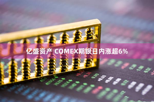 亿盛资产 COMEX期银日内涨超6%