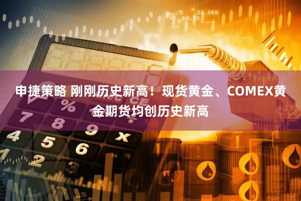 申捷策略 刚刚历史新高！现货黄金、COMEX黄金期货均创历史新高