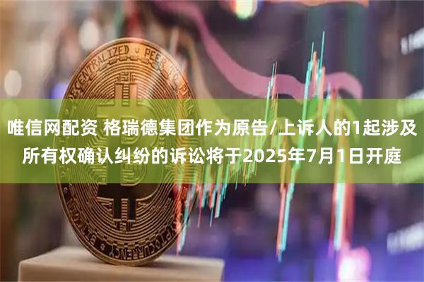 唯信网配资 格瑞德集团作为原告/上诉人的1起涉及所有权确认纠纷的诉讼将于2025年7月1日开庭