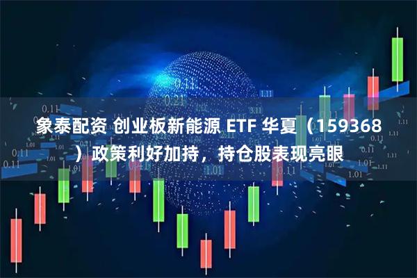 象泰配资 创业板新能源 ETF 华夏（159368）政策利好加持，持仓股表现亮眼