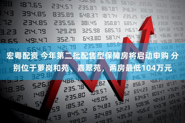 宏粤配资 今年第二批配售型保障房将启动申购 分别位于萝岗和苑、嘉翠苑，两房最低104万元